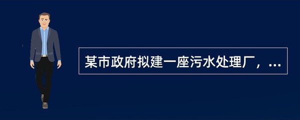 某市政府拟建一座污水处理工厂,以提高该市污水处理能力。该市政府委托某咨询机构负责